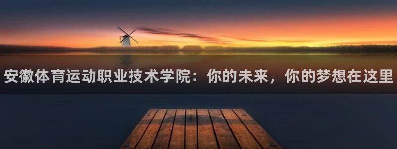 oety欧亿体育官网下载:安徽体育运动职业技术学院:你的未来
