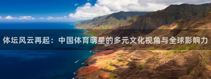 欧亿体育官方集团官网:体坛风云再起:中国体育明星的多元文化视